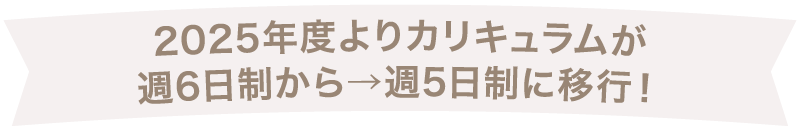2025年度よりカリキュラムが週6日制から→週5日制に移行！