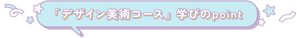 「デザイン美術コース」学びのpoint