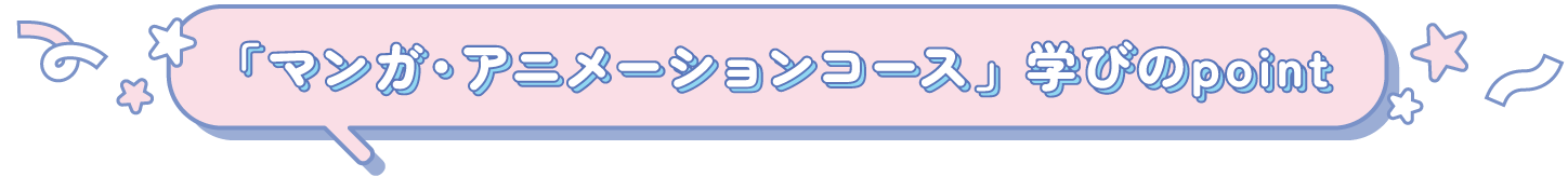 「マンガ・アニメーションコース」学びのpoint