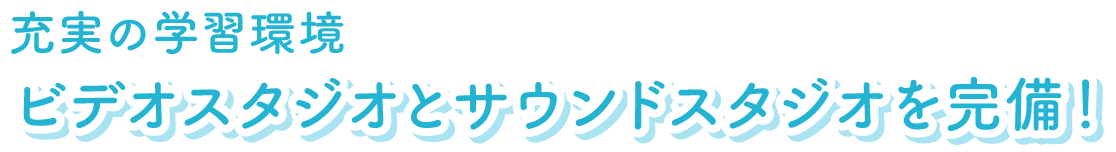 充実の学習環境 ビデオスタジオとサウンドスタジオを完備！