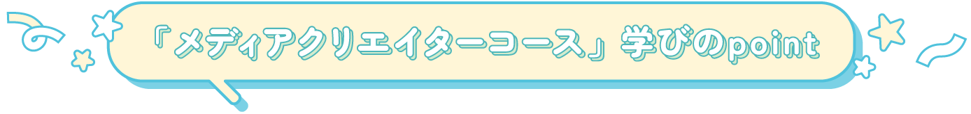 「メディアクリエイターコース」学びのpoint