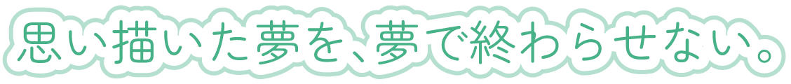 思い描いた夢を、夢で終わらせない。