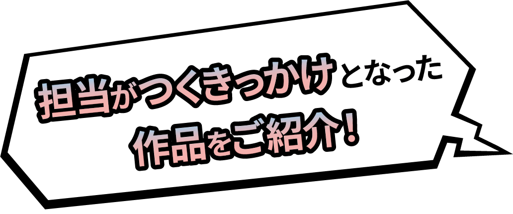 担当がつくきっかけとなった作品をご紹介！