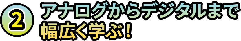 2.アナログからデジタルまで幅広く学ぶ！