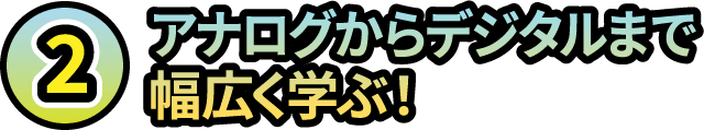 2.アナログからデジタルまで幅広く学ぶ！