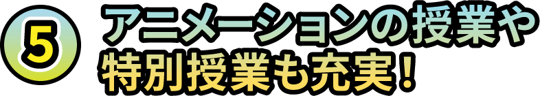 5.アニメーションの授業や特別授業も充実！