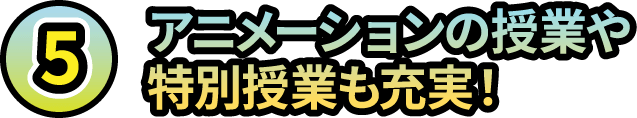 5.アニメーションの授業や特別授業も充実！